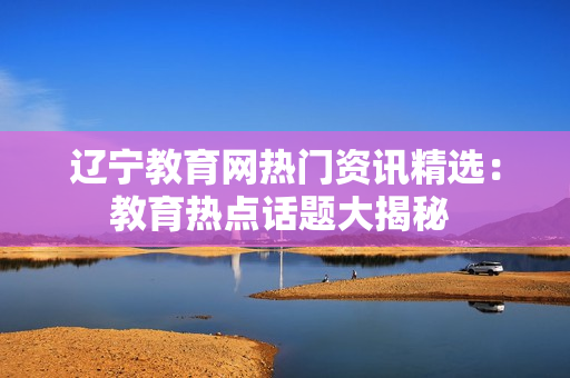 遼寧教育網(wǎng)熱門(mén)資訊精選：教育熱點(diǎn)話(huà)題大揭秘 