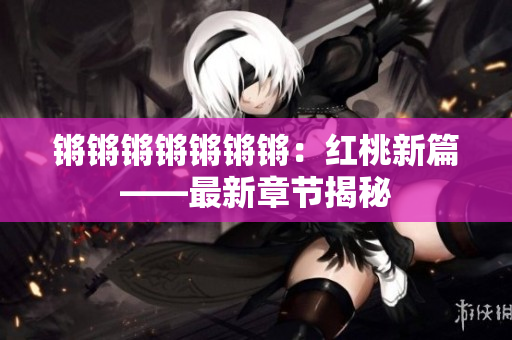 鏘鏘鏘鏘鏘鏘鏘：紅桃新篇——最新章節(jié)揭秘