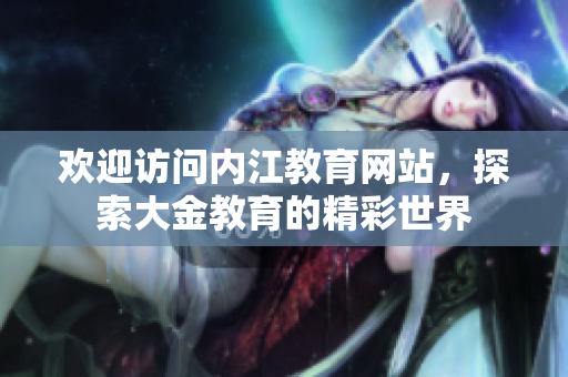 歡迎訪問(wèn)內(nèi)江教育網(wǎng)站，探索大金教育的精彩世界