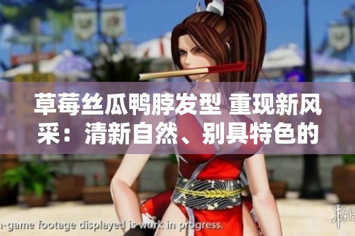草莓絲瓜鴨脖發(fā)型 重現(xiàn)新風(fēng)采：清新自然、別具特色的時(shí)尚潮流發(fā)型設(shè)計(jì)