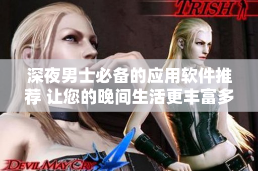 深夜男士必備的應(yīng)用軟件推薦 讓您的晚間生活更豐富多彩