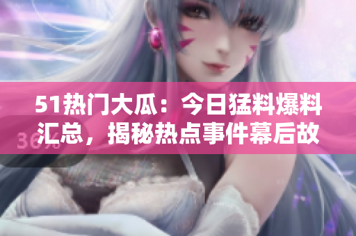 51熱門大瓜：今日猛料爆料匯總，揭秘?zé)狳c(diǎn)事件幕后故事