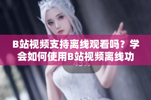 B站視頻支持離線(xiàn)觀看嗎？學(xué)會(huì)如何使用B站視頻離線(xiàn)功能，輕松享受視頻內(nèi)容