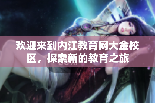 歡迎來(lái)到內(nèi)江教育網(wǎng)大金校區(qū)，探索新的教育之旅