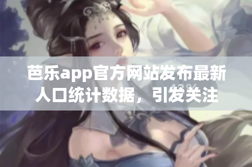 芭樂(lè)app官方網(wǎng)站發(fā)布最新人口統(tǒng)計(jì)數(shù)據(jù)，引發(fā)關(guān)注