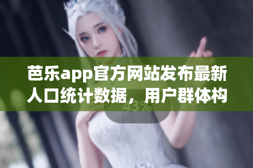 芭樂app官方網(wǎng)站發(fā)布最新人口統(tǒng)計數(shù)據(jù)，用戶群體構(gòu)成全面解讀