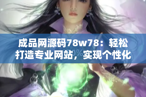 成品網(wǎng)源碼78w78：輕松打造專業(yè)網(wǎng)站，實現(xiàn)個性化定制需求