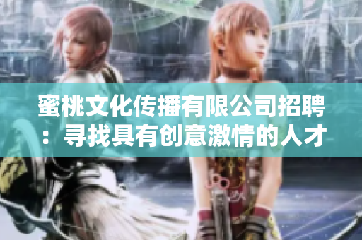 蜜桃文化傳播有限公司招聘：尋找具有創(chuàng)意激情的人才