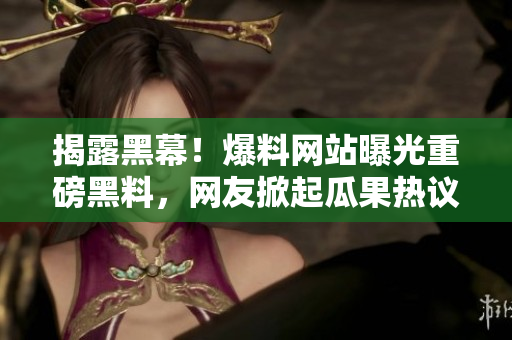揭露黑幕！爆料網(wǎng)站曝光重磅黑料，網(wǎng)友掀起瓜果熱議