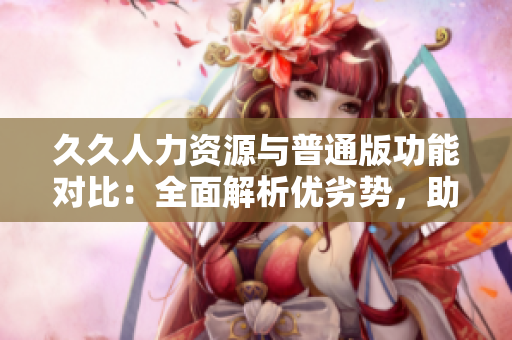 久久人力資源與普通版功能對(duì)比：全面解析優(yōu)劣勢(shì)，助您選擇最適合的人力資源管理軟件