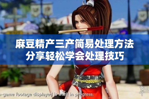 麻豆精產(chǎn)三產(chǎn)簡(jiǎn)易處理方法分享輕松學(xué)會(huì)處理技巧