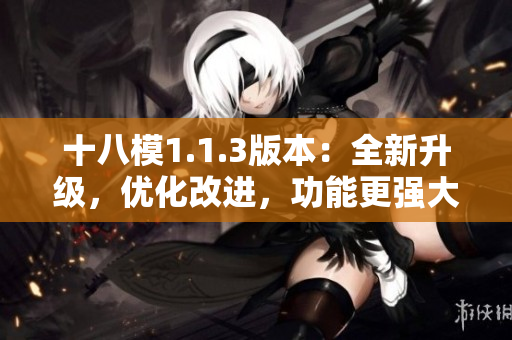 十八模1.1.3版本：全新升級，優(yōu)化改進(jìn)，功能更強(qiáng)大！