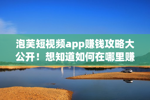 泡芙短視頻app賺錢攻略大公開！想知道如何在哪里賺錢？快來了解吧！