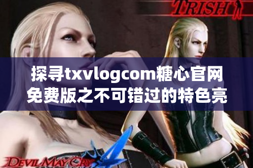 探尋txvlogcom糖心官網(wǎng)免費(fèi)版之不可錯(cuò)過的特色亮點(diǎn)