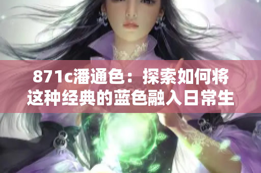 871c潘通色：探索如何將這種經(jīng)典的藍(lán)色融入日常生活