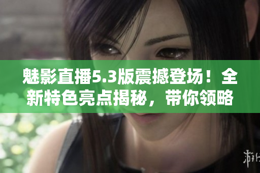 魅影直播5.3版震撼登場！全新特色亮點(diǎn)揭秘，帶你領(lǐng)略極致直播體驗(yàn)