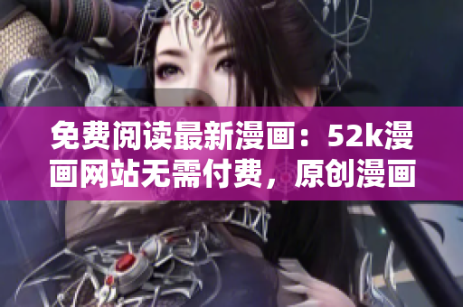 免費閱讀最新漫畫：52k漫畫網(wǎng)站無需付費，原創(chuàng)漫畫免費在線閱讀