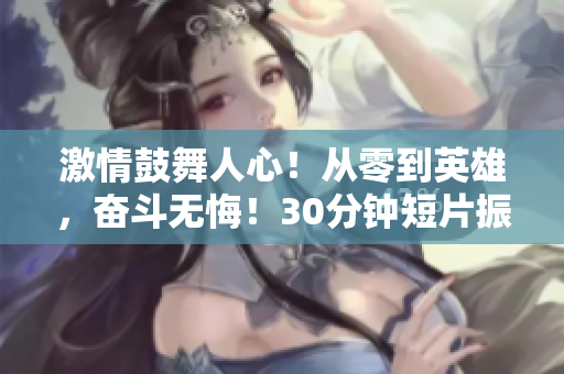 激情鼓舞人心！從零到英雄，奮斗無悔！30分鐘短片振奮靈魂！