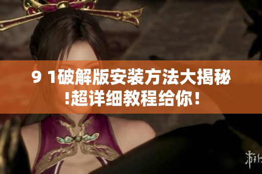 9 1破解版安裝方法大揭秘!超詳細教程給你！