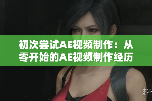初次嘗試AE視頻制作：從零開始的AE視頻制作經(jīng)歷分享