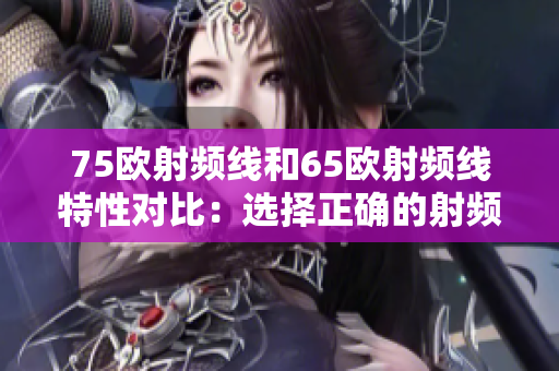 75歐射頻線和65歐射頻線特性對比：選擇正確的射頻線有何區(qū)別？