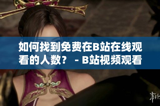 如何找到免費(fèi)在B站在線觀看的人數(shù)？ - B站視頻觀看人數(shù)查詢方法分享