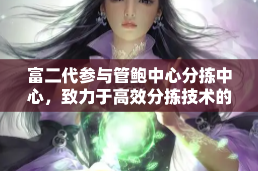 富二代參與管鮑中心分揀中心，致力于高效分揀技術(shù)的發(fā)展