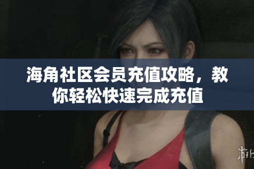 海角社區(qū)會(huì)員充值攻略，教你輕松快速完成充值
