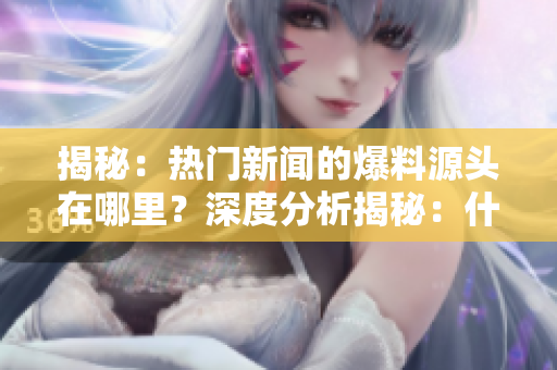 揭秘：熱門新聞的爆料源頭在哪里？深度分析揭秘：什么是熱門新聞的真正爆料入口？