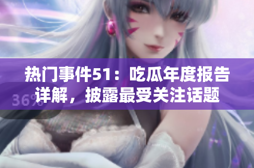 熱門事件51：吃瓜年度報告詳解，披露最受關(guān)注話題