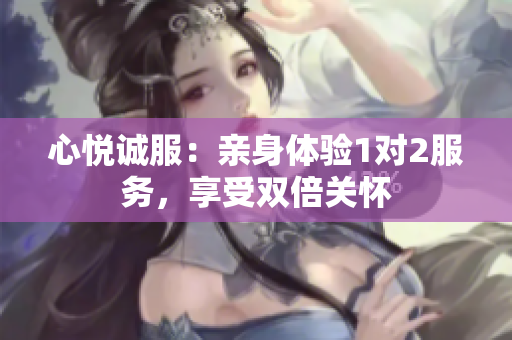 心悅誠(chéng)服：親身體驗(yàn)1對(duì)2服務(wù)，享受雙倍關(guān)懷
