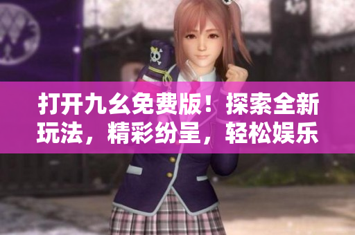 打開九幺免費版！探索全新玩法，精彩紛呈，輕松娛樂在指間，還等什么？