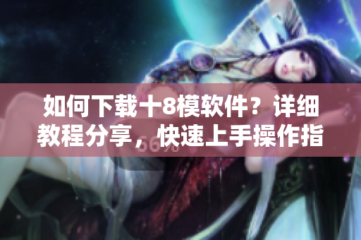 如何下載十8模軟件？詳細(xì)教程分享，快速上手操作指南