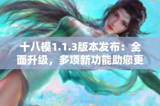 十八模1.1.3版本發(fā)布：全面升級(jí)，多項(xiàng)新功能助您更高效工作