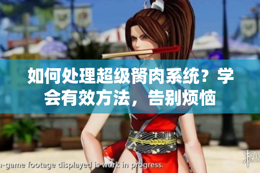 如何處理超級胬肉系統(tǒng)？學(xué)會有效方法，告別煩惱