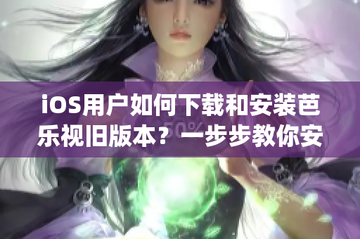 iOS用戶如何下載和安裝芭樂視舊版本？一步步教你安裝芭樂視App老版本的方法