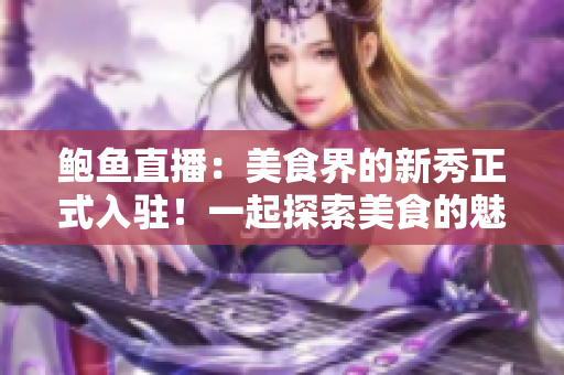 鮑魚直播：美食界的新秀正式入駐！一起探索美食的魅力