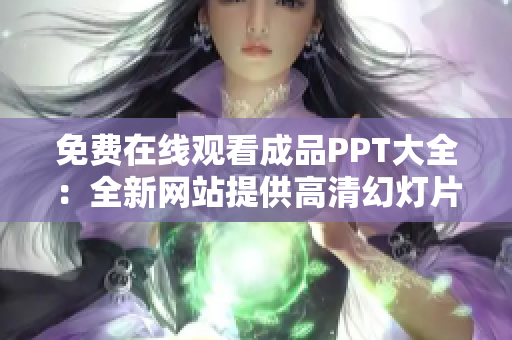 免費(fèi)在線觀看成品PPT大全：全新網(wǎng)站提供高清幻燈片資源，輕松學(xué)習(xí)交流利器