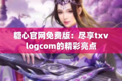 糖心官網(wǎng)免費(fèi)版：盡享txvlogcom的精彩亮點(diǎn)