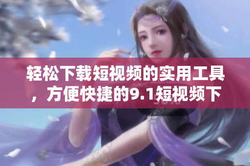 輕松下載短視頻的實用工具，方便快捷的9.1短視頻下載軟件