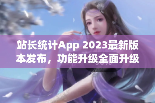 站長(zhǎng)統(tǒng)計(jì)App 2023最新版本發(fā)布，功能升級(jí)全面升級(jí)，用戶(hù)體驗(yàn)再升級(jí)