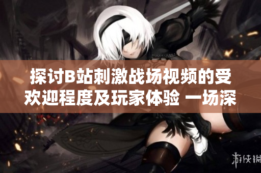 探討B(tài)站刺激戰(zhàn)場(chǎng)視頻的受歡迎程度及玩家體驗(yàn) 一場(chǎng)深入剖析