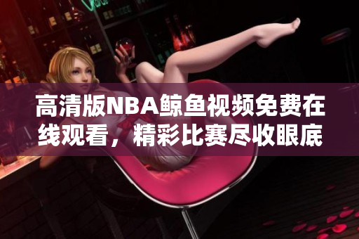 高清版NBA鯨魚視頻免費(fèi)在線觀看，精彩比賽盡收眼底