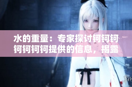 水的重量：專家探討鈳鈳鈳鈳鈳鈳鈳提供的信息，揭露水分重量之謎