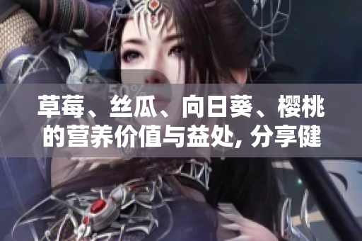 草莓、絲瓜、向日葵、櫻桃的營養(yǎng)價(jià)值與益處, 分享健康生活的秘訣