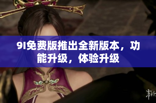 9I免費版推出全新版本，功能升級，體驗升級