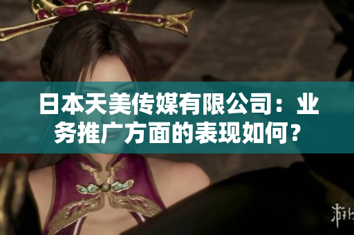 日本天美傳媒有限公司：業(yè)務(wù)推廣方面的表現(xiàn)如何？