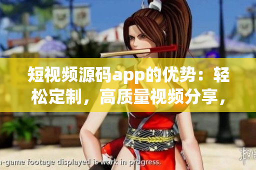 短視頻源碼app的優(yōu)勢(shì)：輕松定制，高質(zhì)量視頻分享，多樣化視頻編輯，全面適配各類(lèi)型設(shè)備