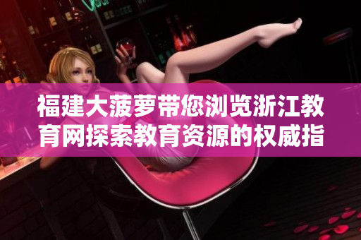 福建大菠蘿帶您瀏覽浙江教育網(wǎng)探索教育資源的權(quán)威指南