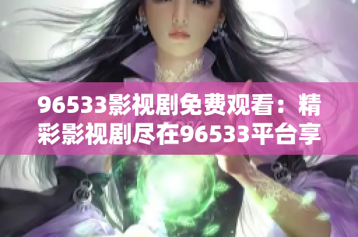 96533影視劇免費(fèi)觀看：精彩影視劇盡在96533平臺(tái)享免費(fèi)觀影樂(lè)趣